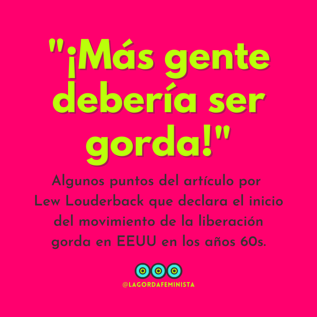 En fondo rosa el texto dice Más gente debería de ser gorda. Algunos puntos del artículo por Lew Louderback que declara el inicio del movimiento de la liberación gorda en EEUU en los años 60s. Abajo el logo de La Gorda Feminista.